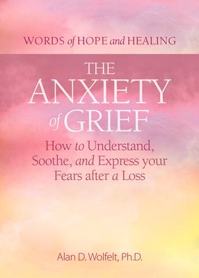 The Anxiety of Grief: How to Understand, Soothe, and Express Your Fears After a Loss