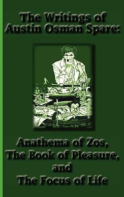 The Writings of Austin Osman Spare: Anathema of Zos, The Book of Pleasure, and The Focus of Life