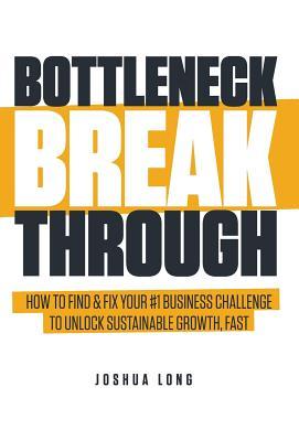 Bottleneck Breakthrough: How To Find & Fix Your #1 Business Challenge To Unlock Sustainable Growth, Fast