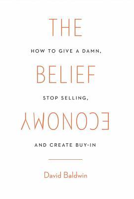 The Belief Economy: How to Give a Damn, Stop Selling, and Create Buy-In