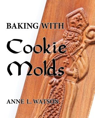 Baking with Cookie Molds: Secrets and Recipes for Making Amazing Handcrafted Cookies for Your Christmas, Holiday, Wedding, Tea, Party, Swap, Exc