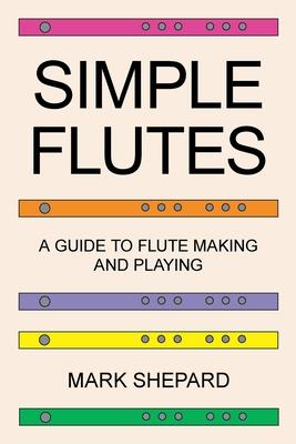 Simple Flutes: A Guide to Flute Making and Playing, or How to Make and Play Simple Homemade Musical Instruments from Bamboo, Wood, Cl