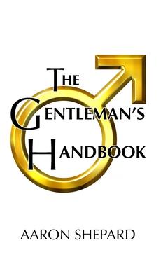 The Gentleman's Handbook: A Guide to Exemplary Behavior, or Rules of Life and Love for Men Who Care