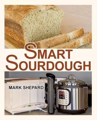 Smart Sourdough: The No-Starter, No-Waste, No-Cheat, No-Fail Way to Make Naturally Fermented Bread in 24 Hours or Less with a Home Proo