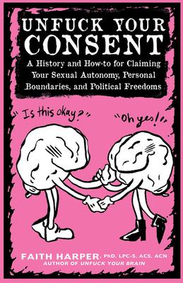 Unfuck Your Consent: A History and How-To for Claiming Your Sexual Autonomy, Personal Boundaries, and Political Freedoms