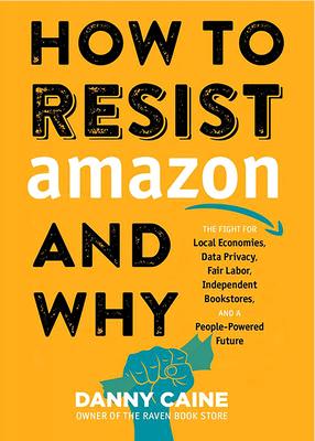 How to Resist Amazon and Why: The Fight for Local Economics, Data Privacy, Fair Labor, Independent Bookstores, and a People-Powered Future!