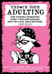Unfuck Your Adulting: Give Yourself Permission, Carry Your Own Baggage, Don't Be a Dick, Make Decisions, & Other Life Skills