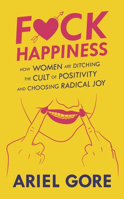 Fuck Happiness: How Women Are Ditching the Cult of Positivity and Choosing Radical Joy