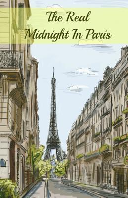 The Real Midnight In Paris: A History of the Expatriate Writers in Paris That Made Up the Lost Generation