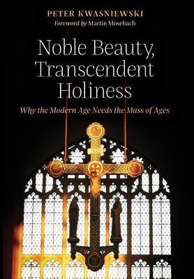 Noble Beauty, Transcendent Holiness: Why the Modern Age Needs the Mass of Ages