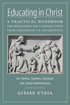 Educating in Christ: A Practical Handbook for Developing the Catholic Faith from Childhood to Adolescence -- For Parents, Teachers, Catechi