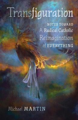 Transfiguration: Notes Toward a Radical Catholic Reimagination of Everything