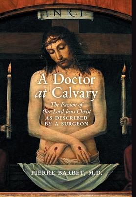 A Doctor at Calvary: The Passion of Our Lord Jesus Christ as Described by a Surgeon