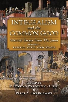 Integralism and the Common Good: Selected Essays from The Josias (Volume 1: Family, City, and State)