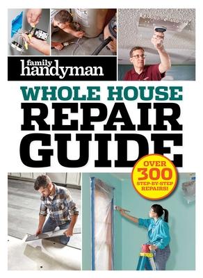 Family Handyman Whole House Repair Guide: Over 300 Step-By-Step Repairs