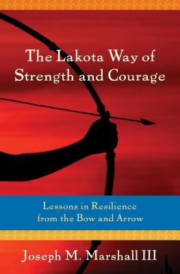 The Lakota Way of Strength and Courage: Lessons in Resilience from the Bow and Arrow