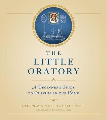 The Little Oratory: A Beginner's Guide to Praying in the Home