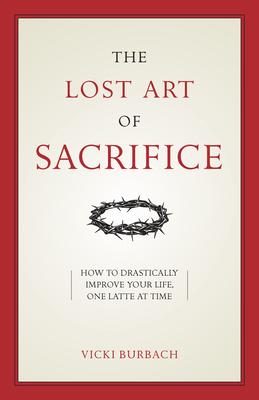 The Lost Art of Sacrifice: A Spiritual Guide for Denying Yourself, Embracing the Cross, and Finding Joy