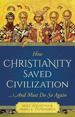 How Christianity Saved Civilization: ...and Must Do So Again