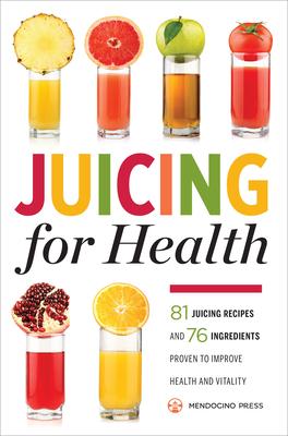 Juicing for Health: 81 Juicing Recipes and 76 Ingredients Proven to Improve Health and Vitality