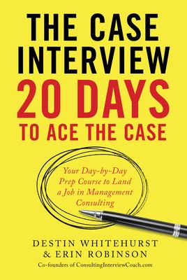 The Case Interview: 20 Days to Ace the Case: Your Day-by-Day Prep Course to Land a Job in Management Consulting