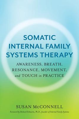 Somatic Internal Family Systems Therapy: Awareness, Breath, Resonance, Movement, and Touch in Practice--Endorsed by Top Experts in Therapeutic Healing