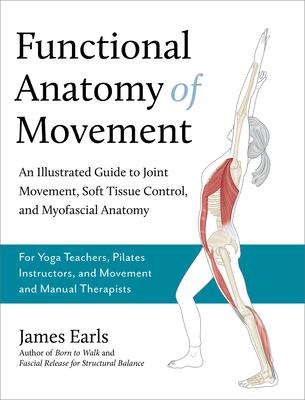 Functional Anatomy of Movement: An Illustrated Guide to Joint Movement, Soft Tissue Control, and Myofascial Anatomy-- For Yoga Teachers, Pilates Instr