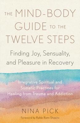 The Mind-Body Guide to the Twelve Steps: Finding Joy, Sensuality, and Pleasure in Recovery--Integrative Spiritual and Somatic Practices for Healing fr