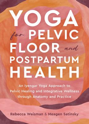 Yoga for Pelvic Floor and Postpartum Health: An Iyengar Yoga Approach to Pelvic Healing and Integrative Wellness Through Anatomy and Practice