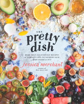 The Pretty Dish: More Than 150 Everyday Recipes and 50 Beauty Diys to Nourish Your Body Inside and Out: A Cookbook