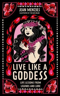 Live Like a Goddess: Life Lessons from Legends and Lore