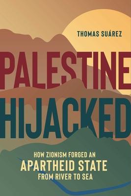 Palestine Hijacked: How Zionism Forged an Apartheid State from River to Sea