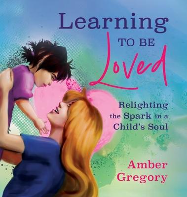 Learning to Be Loved: Relighting the Spark in a Child's Soul