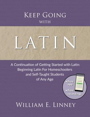 Keep Going with Latin: A Continuation of Getting Started with Latin: Beginning Latin For Homeschoolers and Self-Taught Students of Any Age