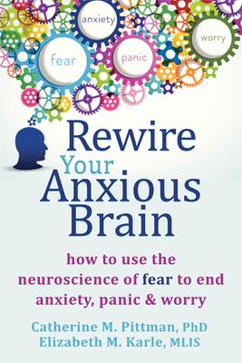 Rewire Your Anxious Brain: How to Use the Neuroscience of Fear to End Anxiety, Panic, and Worry