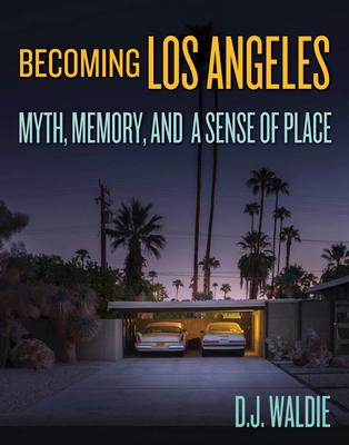 Becoming Los Angeles: Myth, Memory, and a Sense of Place