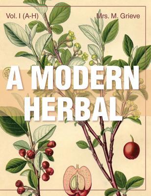 A Modern Herbal (Volume 1, A-H): The Medicinal, Culinary, Cosmetic and Economic Properties, Cultivation and Folk-Lore of Herbs, Grasses, Fungi, Shrubs