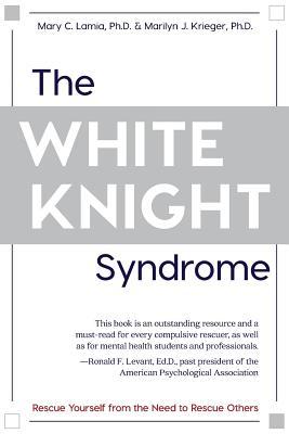 The White Knight Syndrome: Rescuing Yourself from Your Need to Rescue Others