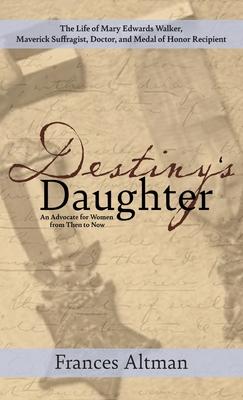 Destiny's Daughter: Highlighting the life of Mary Edwards Walker, Maverick Suffragist, Doctor, and Medal of Honor Recipient: An Advocate f