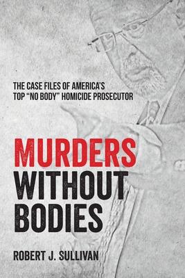 Murders without Bodies: The Case Files of America's Top "No Body" Homicide Prosecutor