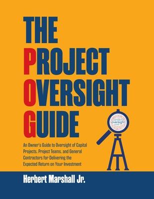 The Project Oversight Guide: An Owner's Guide to Oversight of Capital Projects, Project Teams, and General Contractors for Delivering the Expected