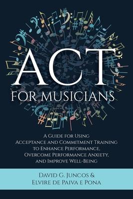 ACT for Musicians: A Guide for Using Acceptance and Commitment Training to Enhance Performance, Overcome Performance Anxiety, and Improve