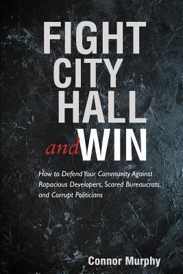 Fight City Hall and Win: How to Defend Your Community against Rapacious Developers, Scared Bureaucrats, and Corrupt Politicians