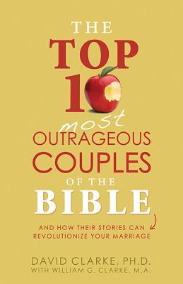 Top 10 Most Outrageous Couples of the Bible: And How Their Stories Can Revolutionize Your Marriage