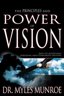 The Principles and Power of Vision: Keys to Achieving Personal and Corporate Destiny