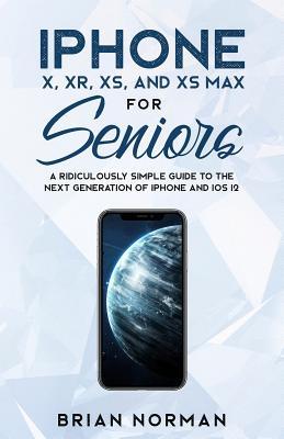 iPhone X, XR, XS, and XS Max for Seniors: A Ridiculously Simple Guide to the Next Generation of iPhone and iOS 12