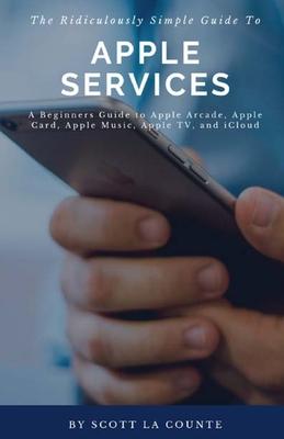 The Ridiculously Simple Guide to Apple Services: A Beginners Guide to Apple Arcade, Apple Card, Apple Music, Apple TV, iCloud