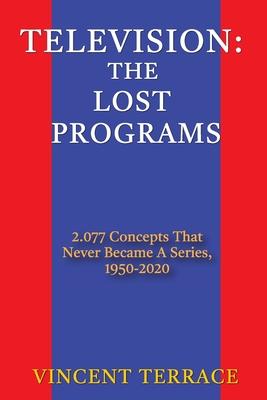 Television: The Lost Programs 2,077 Concepts That Never Became a Series, 1950-2020