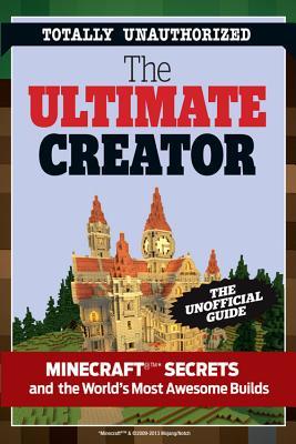 The Ultimate Creator: Minecraft(r)(Tm) Secrets and the World's Most Awesome Builds