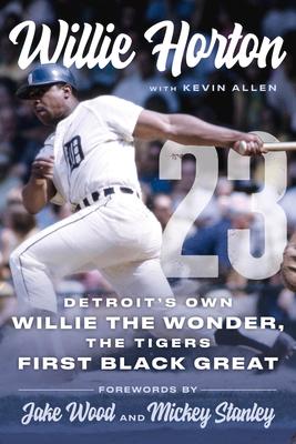 Willie Horton: 23: Detroit's Own Willie the Wonder, the Tigers' First Black Great